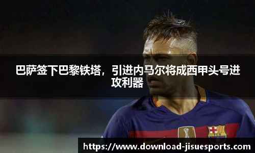 巴萨签下巴黎铁塔,引进内马尔将成西甲头号进攻利器