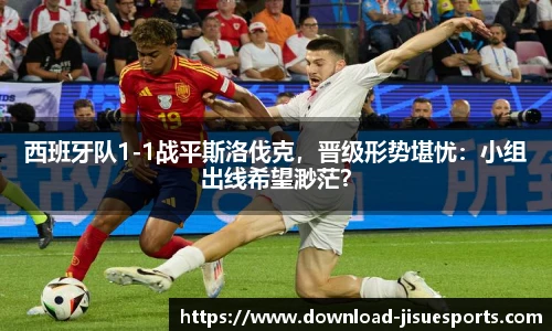 西班牙队1-1战平斯洛伐克,晋级形势堪忧:小组出线希望渺茫?