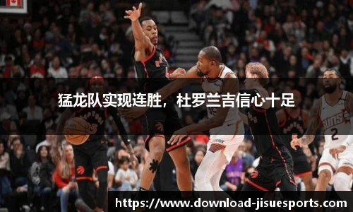 猛龙队实现连胜,杜罗兰吉信心十足