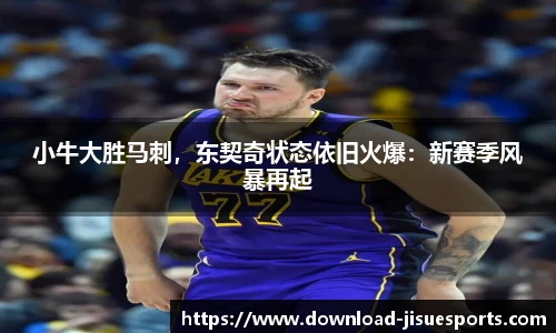 小牛大胜马刺,东契奇状态依旧火爆:新赛季风暴再起