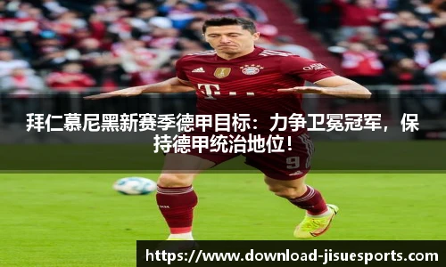 拜仁慕尼黑新赛季德甲目标:力争卫冕冠军,保持德甲统治地位!