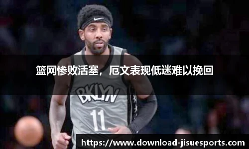 篮网惨败活塞,厄文表现低迷难以挽回