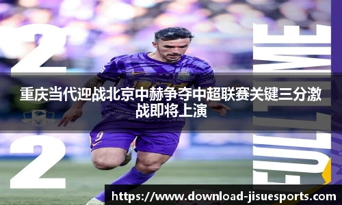 重庆当代迎战北京中赫争夺中超联赛关键三分激战即将上演