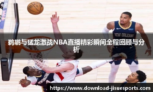 鹈鹕与猛龙激战NBA直播精彩瞬间全程回顾与分析