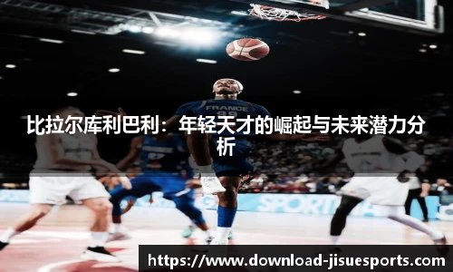 比拉尔库利巴利:年轻天才的崛起与未来潜力分析