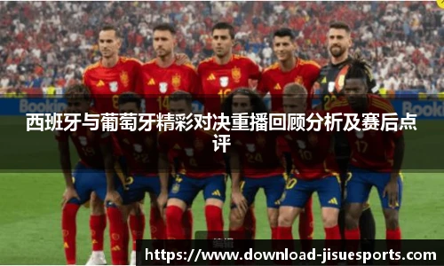 西班牙与葡萄牙精彩对决重播回顾分析及赛后点评