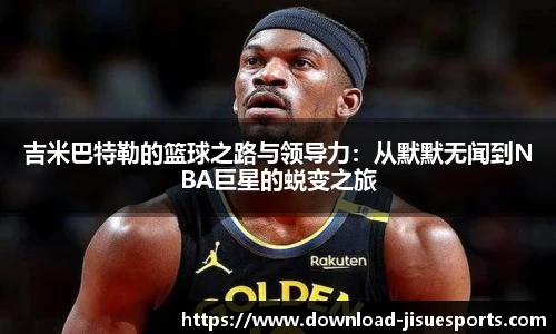 吉米巴特勒的篮球之路与领导力:从默默无闻到NBA巨星的蜕变之旅