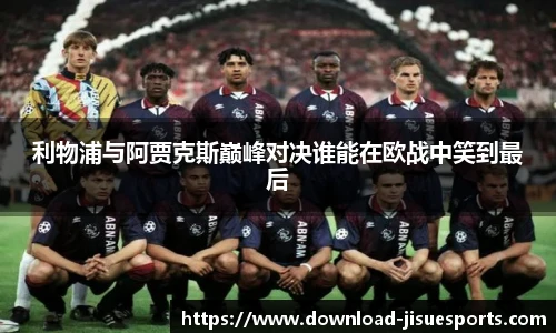 利物浦与阿贾克斯巅峰对决谁能在欧战中笑到最后