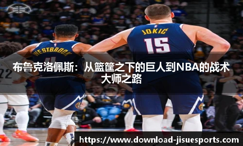 布鲁克洛佩斯:从篮筐之下的巨人到NBA的战术大师之路
