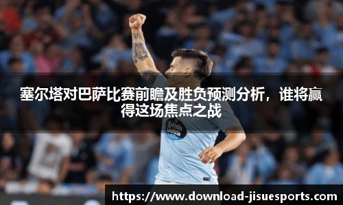塞尔塔对巴萨比赛前瞻及胜负预测分析,谁将赢得这场焦点之战