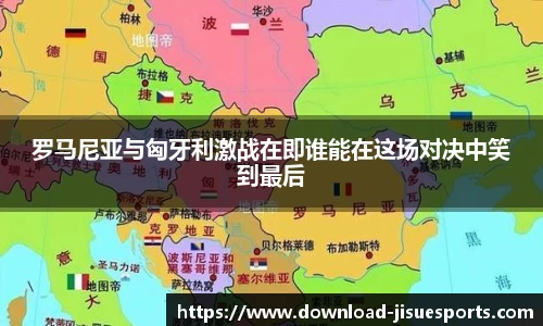 罗马尼亚与匈牙利激战在即谁能在这场对决中笑到最后