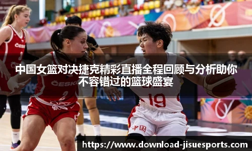 中国女篮对决捷克精彩直播全程回顾与分析助你不容错过的篮球盛宴