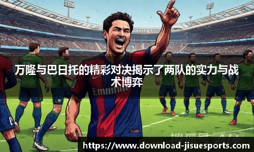 万隆与巴日托的精彩对决揭示了两队的实力与战术博弈