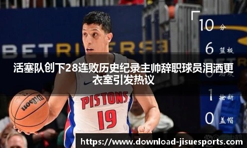 活塞队创下28连败历史纪录主帅辞职球员泪洒更衣室引发热议