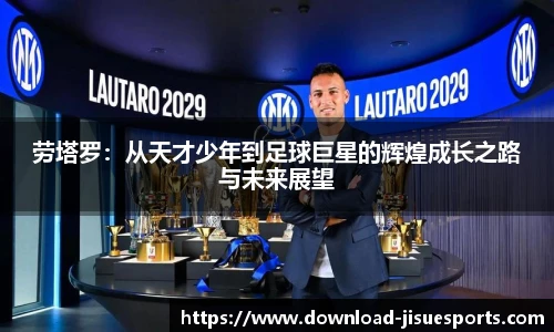 劳塔罗：从天才少年到足球巨星的辉煌成长之路与未来展望