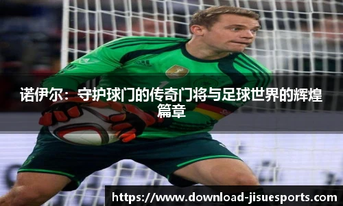 诺伊尔:守护球门的传奇门将与足球世界的辉煌篇章